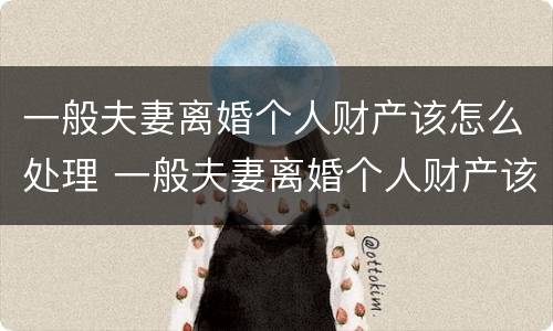 一般夫妻离婚个人财产该怎么处理 一般夫妻离婚个人财产该怎么处理好