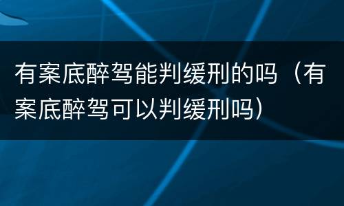 有案底醉驾能判缓刑的吗（有案底醉驾可以判缓刑吗）
