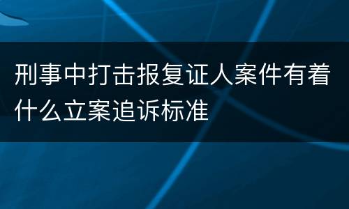 刑事中打击报复证人案件有着什么立案追诉标准