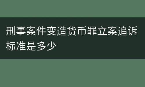 刑事案件变造货币罪立案追诉标准是多少
