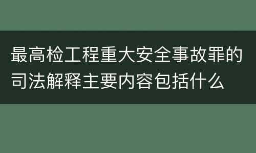 最高检工程重大安全事故罪的司法解释主要内容包括什么