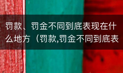 罚款、罚金不同到底表现在什么地方（罚款,罚金不同到底表现在什么地方呢）