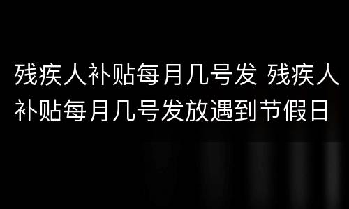 残疾人补贴每月几号发 残疾人补贴每月几号发放遇到节假日会推迟吗