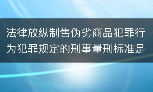 法律放纵制售伪劣商品犯罪行为犯罪规定的刑事量刑标准是多少