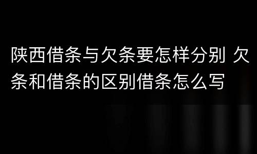 陕西借条与欠条要怎样分别 欠条和借条的区别借条怎么写