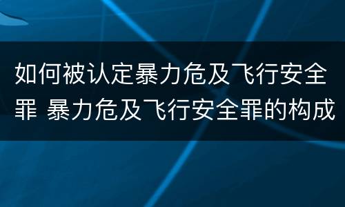 如何被认定暴力危及飞行安全罪 暴力危及飞行安全罪的构成要件
