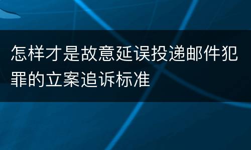 怎样才是故意延误投递邮件犯罪的立案追诉标准