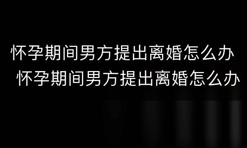 怀孕期间男方提出离婚怎么办 怀孕期间男方提出离婚怎么办手续