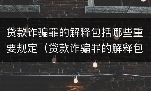 贷款诈骗罪的解释包括哪些重要规定（贷款诈骗罪的解释包括哪些重要规定的内容）