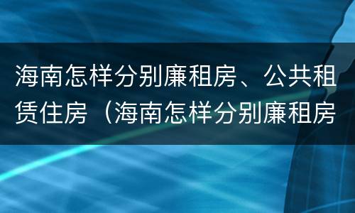 海南怎样分别廉租房、公共租赁住房（海南怎样分别廉租房,公共租赁住房）