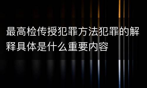 最高检传授犯罪方法犯罪的解释具体是什么重要内容