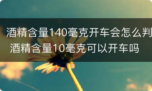 酒精含量140毫克开车会怎么判 酒精含量10毫克可以开车吗