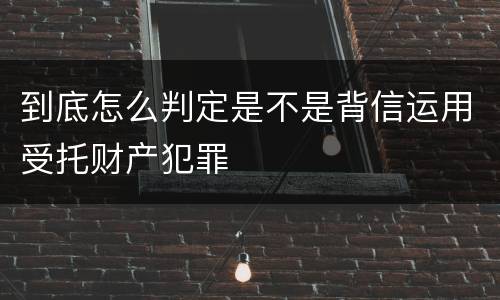 到底怎么判定是不是背信运用受托财产犯罪