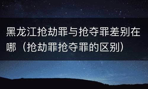 黑龙江抢劫罪与抢夺罪差别在哪（抢劫罪抢夺罪的区别）
