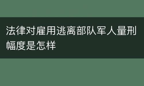 法律对雇用逃离部队军人量刑幅度是怎样