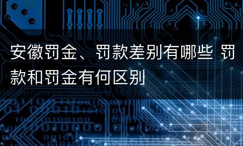 安徽罚金、罚款差别有哪些 罚款和罚金有何区别