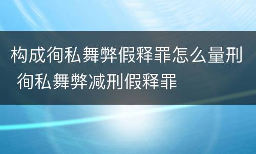 构成徇私舞弊假释罪怎么量刑 徇私舞弊减刑假释罪