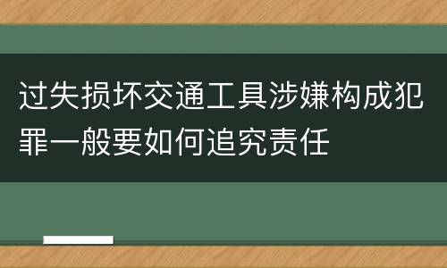 过失损坏交通工具涉嫌构成犯罪一般要如何追究责任