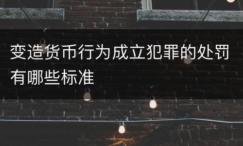 变造货币行为成立犯罪的处罚有哪些标准