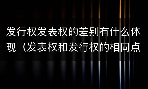 发行权发表权的差别有什么体现（发表权和发行权的相同点）