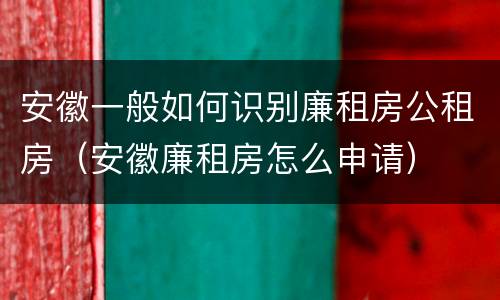 安徽一般如何识别廉租房公租房（安徽廉租房怎么申请）
