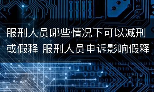 服刑人员哪些情况下可以减刑或假释 服刑人员申诉影响假释和减刑吗