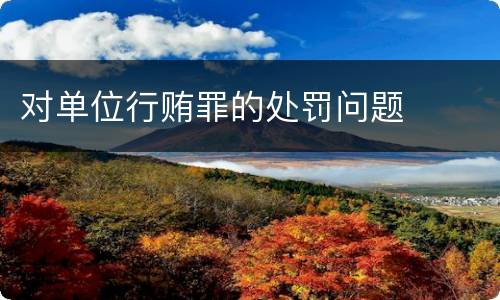 对单位行贿罪的处罚问题