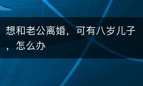 想和老公离婚，可有八岁儿子，怎么办