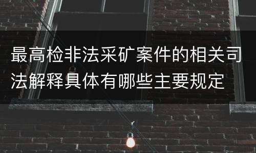 最高检非法采矿案件的相关司法解释具体有哪些主要规定