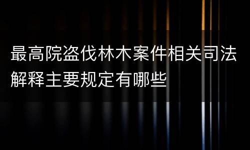 最高院盗伐林木案件相关司法解释主要规定有哪些