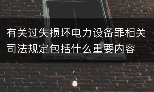 有关过失损坏电力设备罪相关司法规定包括什么重要内容