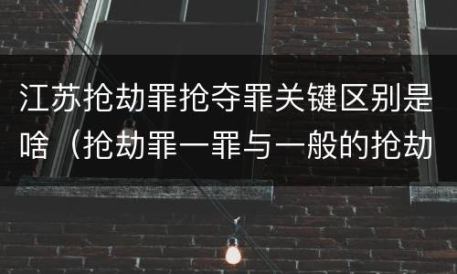 江苏抢劫罪抢夺罪关键区别是啥（抢劫罪一罪与一般的抢劫罪区别）