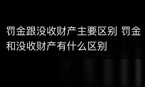 罚金跟没收财产主要区别 罚金和没收财产有什么区别