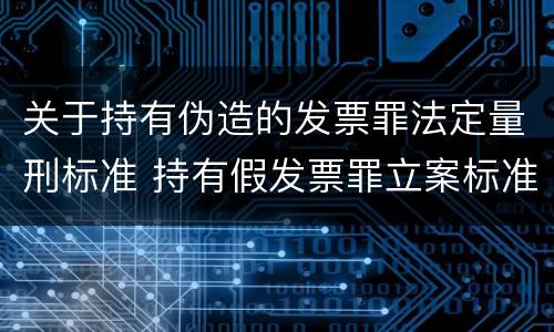 关于持有伪造的发票罪法定量刑标准 持有假发票罪立案标准