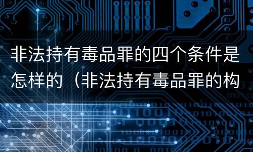 非法持有毒品罪的四个条件是怎样的（非法持有毒品罪的构成要件）