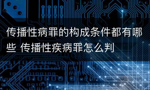 传播性病罪的构成条件都有哪些 传播性疾病罪怎么判