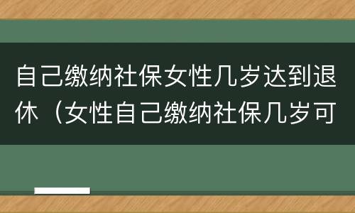 自己缴纳社保女性几岁达到退休（女性自己缴纳社保几岁可以退休）
