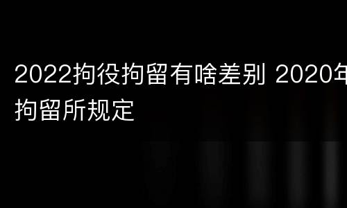 2022拘役拘留有啥差别 2020年拘留所规定