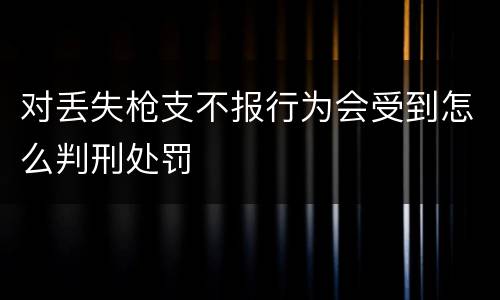 对丢失枪支不报行为会受到怎么判刑处罚