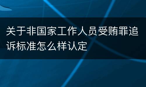 关于非国家工作人员受贿罪追诉标准怎么样认定