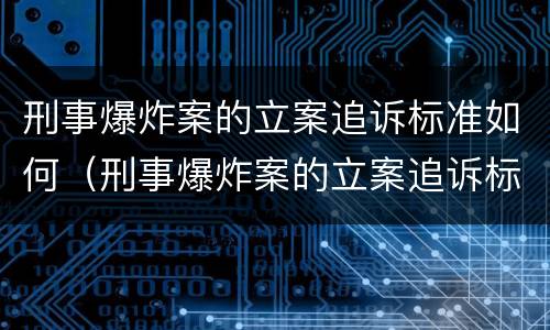 刑事爆炸案的立案追诉标准如何（刑事爆炸案的立案追诉标准如何写）