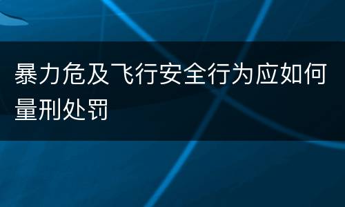 暴力危及飞行安全行为应如何量刑处罚