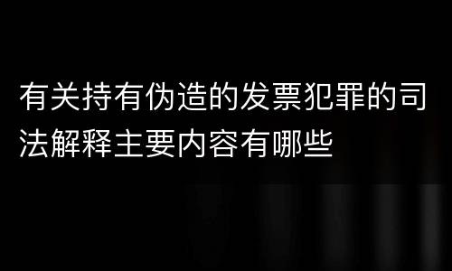 有关持有伪造的发票犯罪的司法解释主要内容有哪些