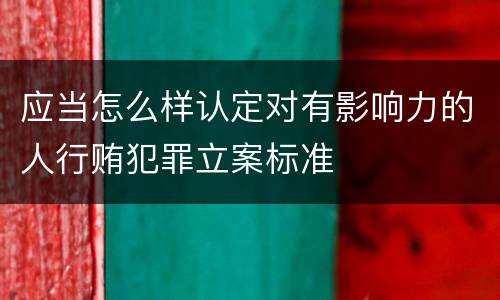 应当怎么样认定对有影响力的人行贿犯罪立案标准