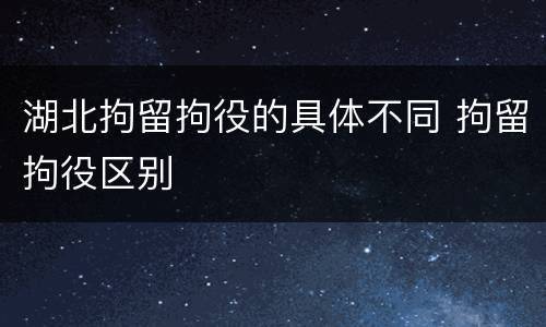 湖北拘留拘役的具体不同 拘留拘役区别