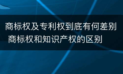 商标权及专利权到底有何差别 商标权和知识产权的区别