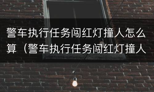 警车执行任务闯红灯撞人怎么算（警车执行任务闯红灯撞人怎么算责任）