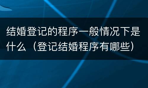 结婚登记的程序一般情况下是什么（登记结婚程序有哪些）