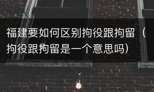 福建要如何区别拘役跟拘留（拘役跟拘留是一个意思吗）