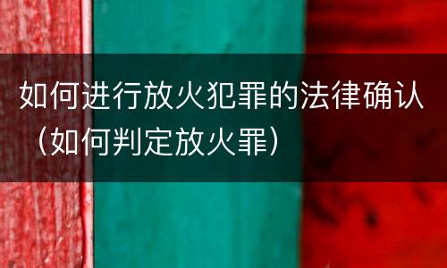 如何进行放火犯罪的法律确认（如何判定放火罪）